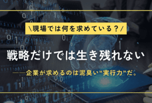戦略だけでは生き残れない──企業が求めるのは泥臭い“実行力”だ。