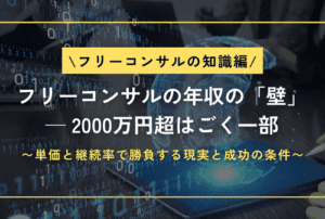 フリーコンサルの年収の「壁」── 2000万円超はごく一部〜単価と継続率で勝負する現実と成功の条件〜