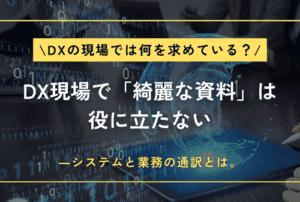 DX現場で「綺麗な資料」は役に立たない――市場が求めているのはシステムと業務の「通訳」。