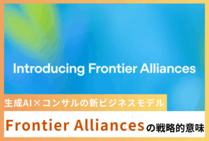 生成AI×コンサルの新ビジネスモデル、Frontier Alliancesの戦略的意味
